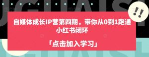 自媒体成长IP营第四期,带你从0到1跑通小红书闭环-网创资源吧