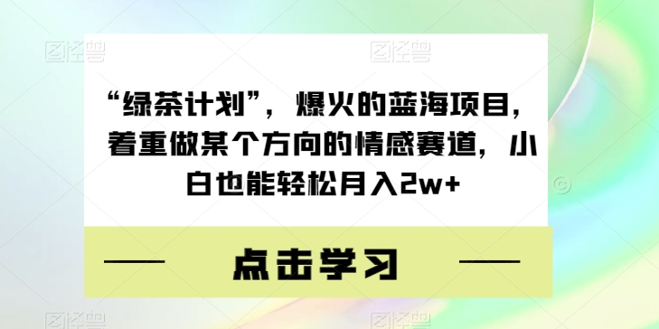 “绿茶计划”，爆火的蓝海项目，着重做某个方向的情感赛道，小白也能轻松月入2w+【揭秘】-网创资源吧