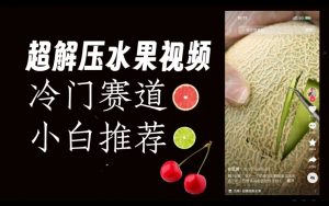 超冷门抖音赛道,水果解压视频0风险,非常容易爆火【揭秘】-网创资源吧
