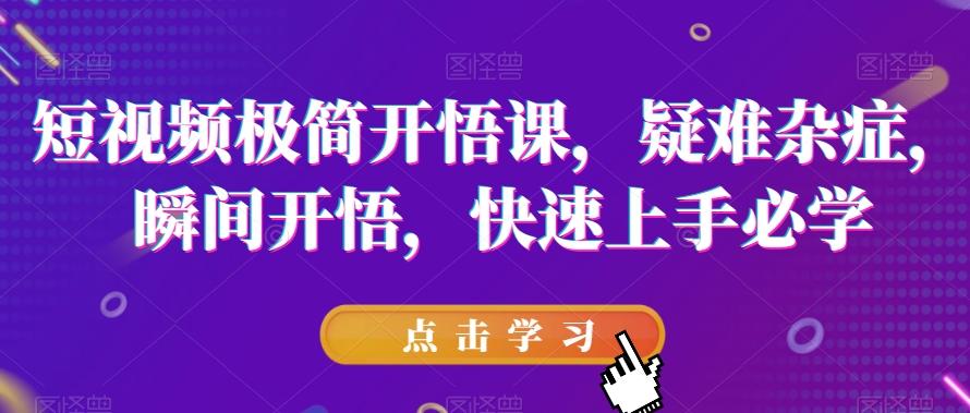 短视频极简开悟课，​疑难杂症，瞬间开悟，快速上手必学-网创资源吧