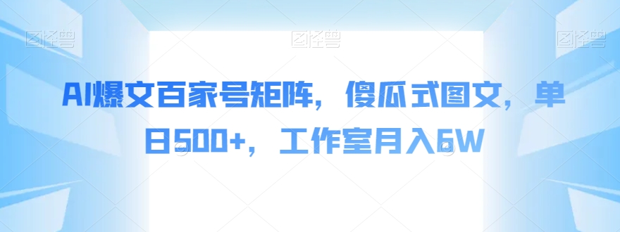 AI爆文百家号矩阵，傻瓜式图文，单日500+，工作室月入6W【揭秘】-网创资源吧