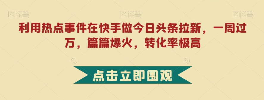利用热点事件在快手做今日头条拉新，一周过万，篇篇爆火，转化率极高【揭秘】-网创资源吧
