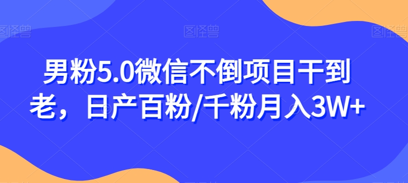 男粉5.0微信不倒项目干到老，日产百粉/千粉月入3W+【揭秘】-网创资源吧