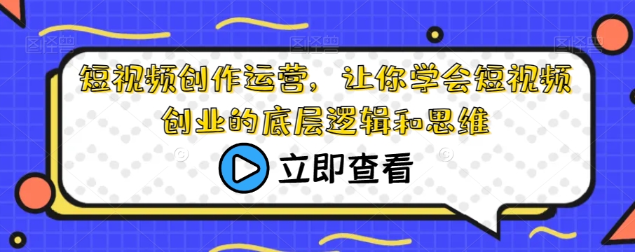 短视频创作运营，让你学会短视频创业的底层逻辑和思维-网创资源吧
