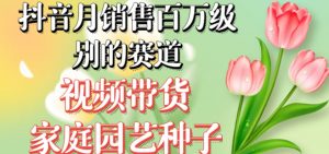 抖音月销售百万级别的赛道,视频带货家庭园艺种子,无需实拍小白可做-网创资源吧