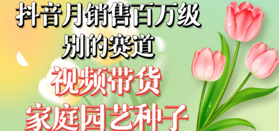 抖音月销售百万级别的赛道，视频带货家庭园艺种子，无需实拍小白可做-网创资源吧