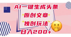 利用AI一键生成头条原创文章，0粉丝即可变现，稳定日入200+【揭秘】-网创资源吧
