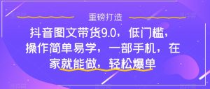 抖音图文带货9.0,低门槛,操作简单易学,一部手机,在家就能做,轻松爆单-网创资源吧