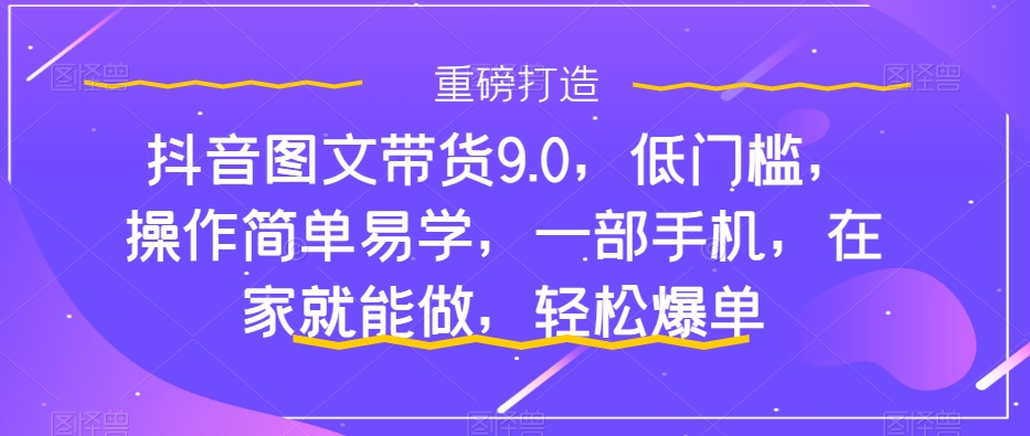 抖音图文带货9.0，低门槛，操作简单易学，一部手机，在家就能做，轻松爆单-网创资源吧
