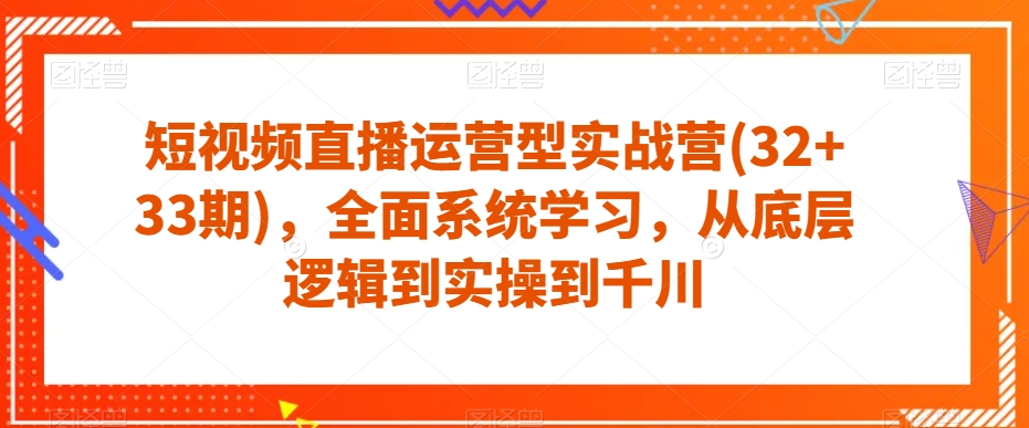 短视频直播运营型实战营(32+33期)，全面系统学习，从底层逻辑到实操到千川-网创资源吧