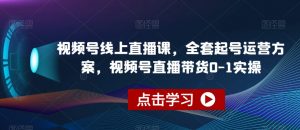 视频号线上直播课，全套起号运营方案，视频号直播带货0-1实操-网创资源吧