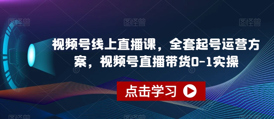 视频号线上直播课，全套起号运营方案，视频号直播带货0-1实操-网创资源吧