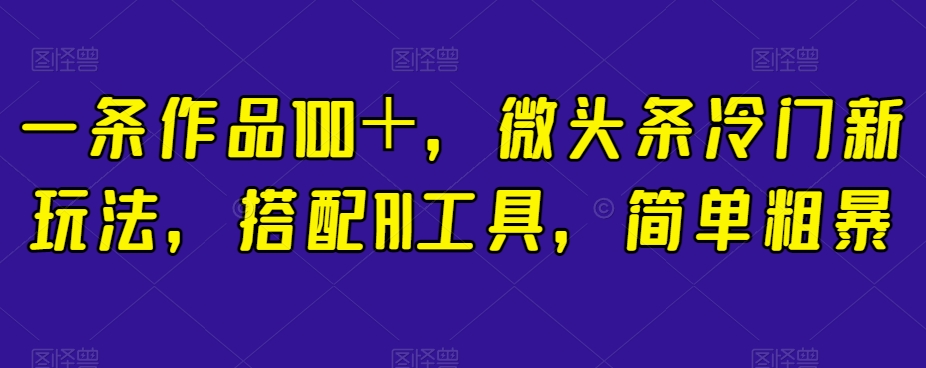 一条作品100＋，微头条冷门新玩法，搭配AI工具，简单粗暴【揭秘】-网创资源吧