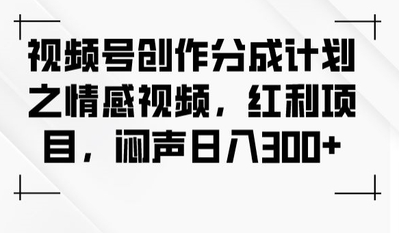 视频号创作分成计划之情感视频，红利项目，闷声日入300+-网创资源吧
