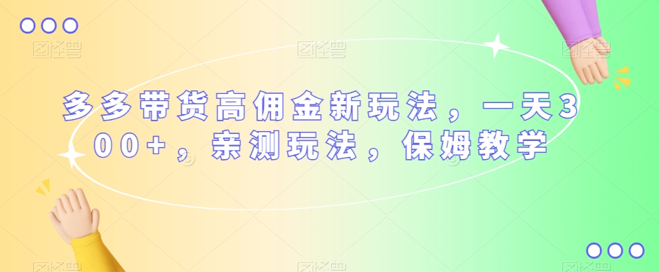 多多带货高佣金新玩法，一天300+，亲测玩法，保姆教学-网创资源吧