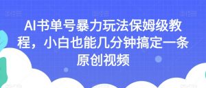 AI书单号暴力玩法保姆级教程,小白也能几分钟搞定一条原创视频【揭秘】-网创资源吧