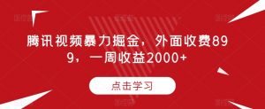 腾讯视频暴力掘金，外面收费899，一周收益2000+【揭秘】-网创资源吧