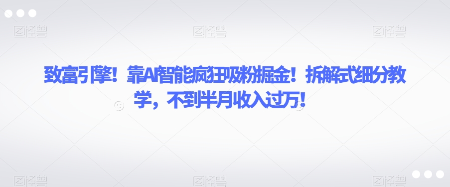 致富引擎！靠AI智能疯狂吸粉掘金！拆解式细分教学，不到半月收入过万【揭秘】-网创资源吧