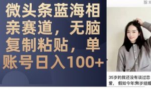 微头条蓝海相亲赛道,无脑复制粘贴,单账号日入100+-网创资源吧
