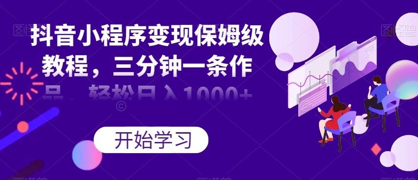 抖音小程序变现保姆级教程，三分钟一条作品，轻松日入1000+【揭秘】-网创资源吧