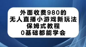 外面收费980的无人直播小游戏新玩法，保姆式教程，0基础都能学会【揭秘】-网创资源吧