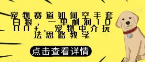 宠物赛道如何空手套白狼,一单利润1000+,宠物中介玩法思路教学【揭秘】-网创资源吧