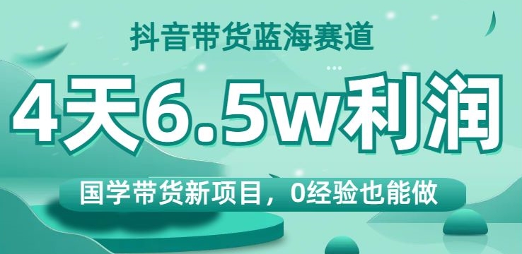 抖音带货蓝海赛道，国学带货新项目，0经验也能做，4天6.5w利润【揭秘】-网创资源吧