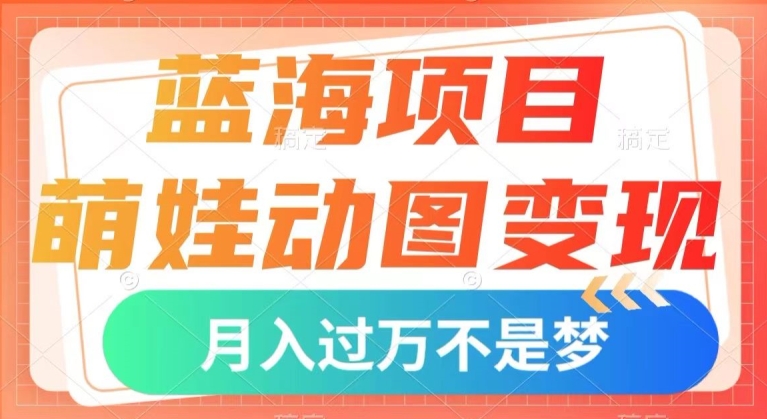 蓝海项目，萌娃动图变现，几分钟一个视频，小白也可直接入手，月入1w+【揭秘】-网创资源吧