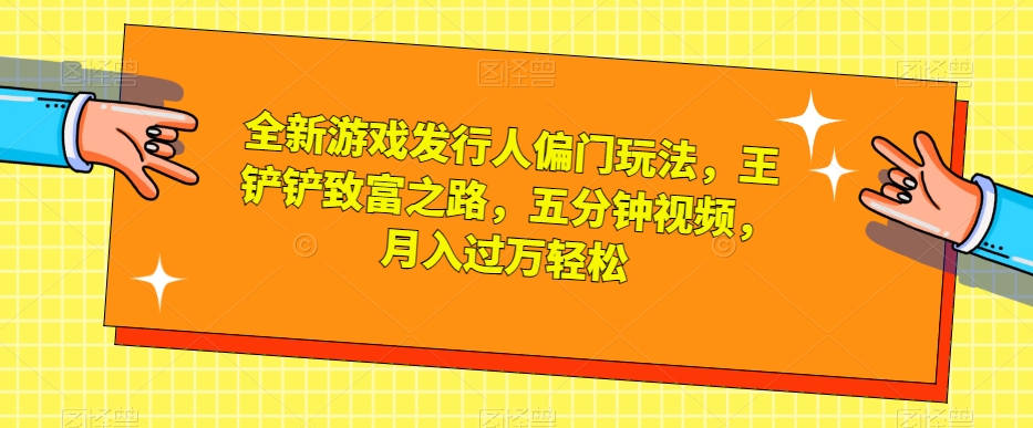 全新游戏发行人偏门玩法，王铲铲致富之路，五分钟视频，月入过万轻松【揭秘】-网创资源吧
