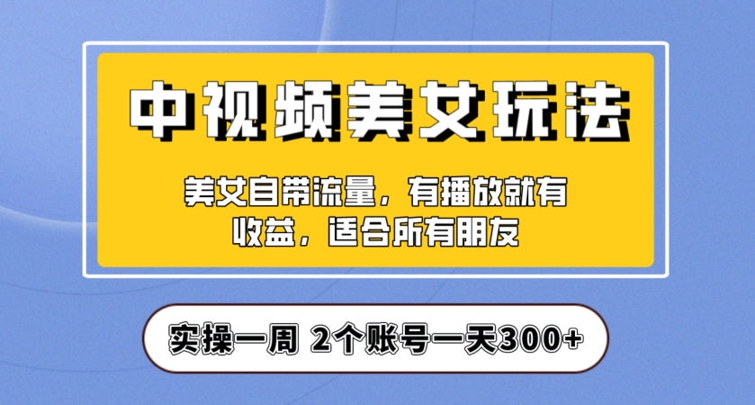 实操一天300+，中视频美女号项目拆解，保姆级教程助力你快速成单！【揭秘】-网创资源吧