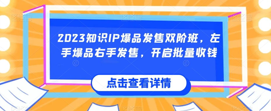 2023知识IP爆品发售双阶班，左手爆品右手发售，开启批量收钱-网创资源吧