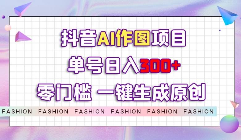 抖音AI作图项目，0门槛单号日入300+，一键生成原创图文【揭秘】-网创资源吧