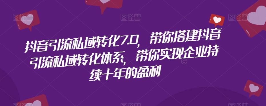抖音引流私域转化7.0，带你搭建抖音引流私域转化体系，带你实现企业持续十年的盈利-网创资源吧