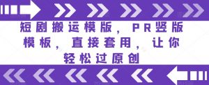 短剧搬运模版,PR竖版模板,直接套用,让你轻松过原创-网创资源吧