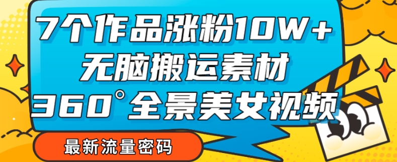 7个作品涨粉10W+，无脑搬运素材，全景美女视频爆款玩法分享【揭秘】-网创资源吧