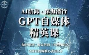 AI航海·深海潜行,GPT自媒体精英课,全网首创调教心流法3.0-网创资源吧