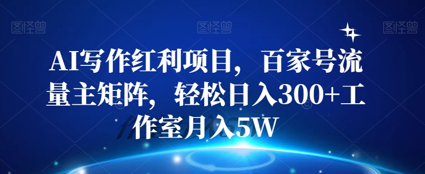 AI写作红利项目，百家号流量主矩阵，轻松日入300+工作室月入5W【揭秘】-网创资源吧
