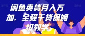 闲鱼卖货月入万加，全程干货保姆级教学【揭秘】-网创资源吧