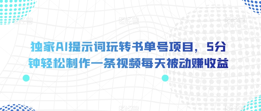 独家AI提示词玩转书单号项目，5分钟轻松制作一条视频每天被动赚收益【揭秘】-网创资源吧