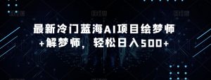 最新冷门蓝海AI项目绘梦师+解梦师,轻松日入500+【揭秘】-网创资源吧
