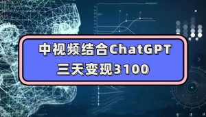 中视频结合ChatGPT，三天变现3100，人人可做玩法思路实操教学【揭秘】-网创资源吧