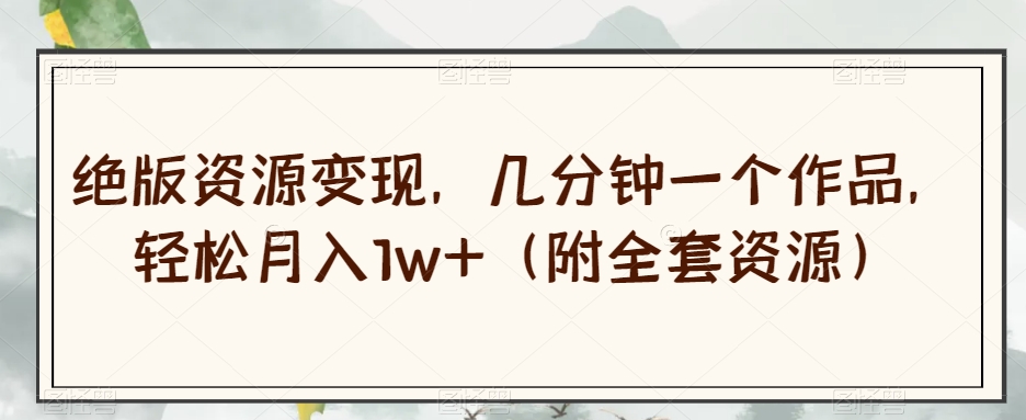 绝版资源变现，几分钟一个作品，轻松月入1w+（附全套资源）【揭秘】-网创资源吧