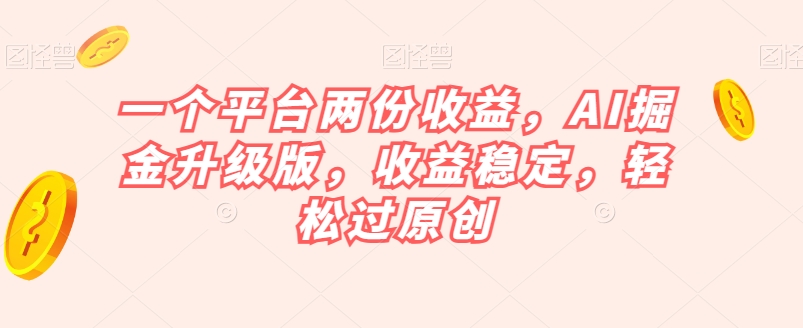 一个平台两份收益，AI掘金升级版，收益稳定，轻松过原创【揭秘】-网创资源吧