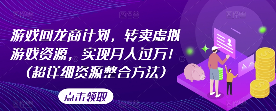 游戏回龙商计划，转卖虚拟游戏资源，实现月入过万！(超详细资源整合方法)-网创资源吧