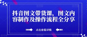 抖音图文带货课,图文内容制作及操作流程全分享-网创资源吧