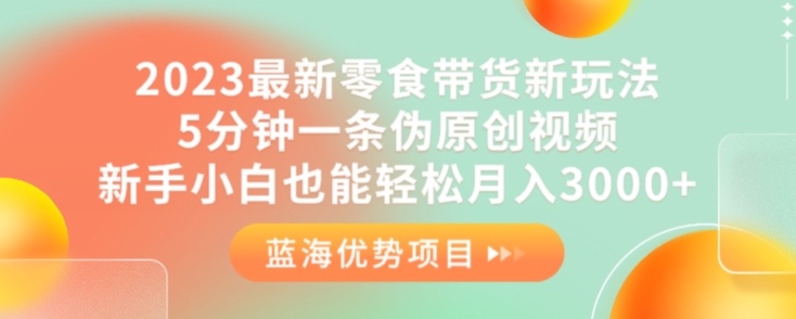 2023最新零食带货新玩法，5分钟一条伪原创视频，新手小白也能轻松月入3000+【揭秘】-网创资源吧