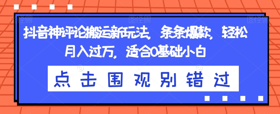抖音神评论搬运新玩法，条条爆款，轻松月入过万，适合0基础小白【揭秘】-网创资源吧