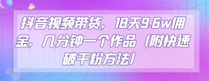 抖音视频带货，18天9.6w佣金，几分钟一个作品（附快速破千粉方法）【揭秘】-网创资源吧