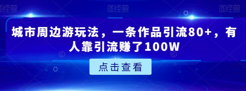 城市周边游玩法，一条作品引流80+，有人靠引流赚了100W【揭秘】-网创资源吧
