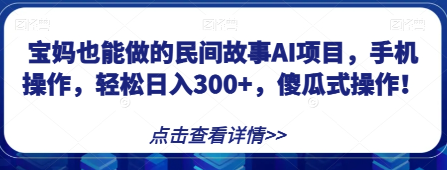 宝妈也能做的民间故事AI项目，手机操作，轻松日入300+，傻瓜式操作！【揭秘】-网创资源吧